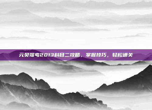 元贝驾考2013科目二攻略,掌握技巧,轻松通关-第1张图片-速奇网 元贝驾考2013科目二攻略,掌握技巧,轻松通关-第1张图片-速奇网