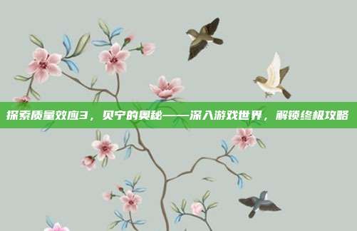 探索质量效应3，贝宁的奥秘——深入游戏世界，解锁终极攻略-第1张图片-速奇网