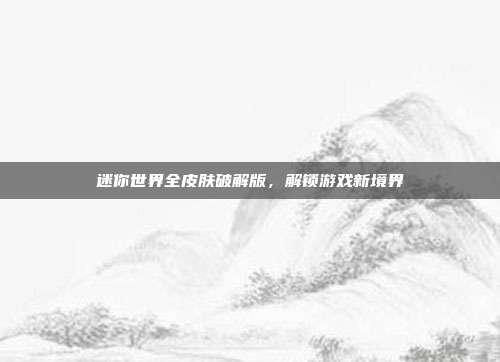 迷你世界全皮肤破解版,解锁游戏新境界-第1张图片-速奇网 迷你世界全皮肤破解版,解锁游戏新境界-第1张图片-速奇网