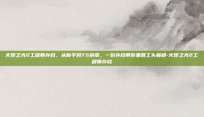 火炬之光2工程师存档，从新手到T5割草，一份存档带你重回工头巅峰-火炬之光2工程师存档-第1张图片-速奇网