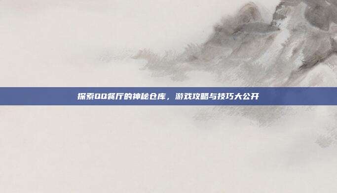 探索QQ餐厅的神秘仓库,游戏攻略与技巧大公开-第1张图片-速奇网 探索QQ餐厅的神秘仓库,游戏攻略与技巧大公开-第1张图片-速奇网