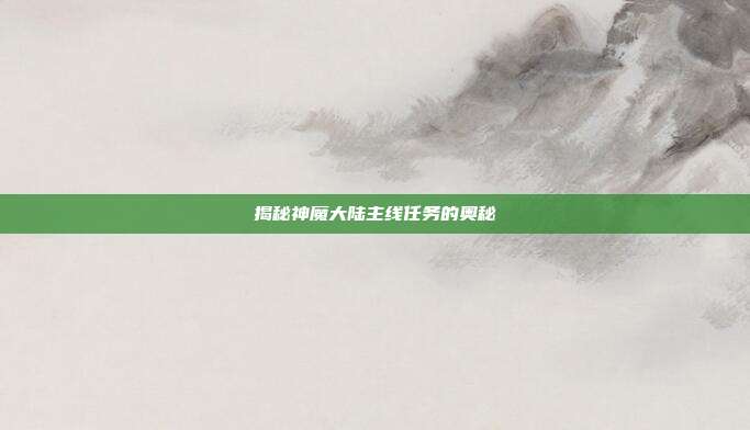 揭秘神魔大陆主线任务的奥秘-第1张图片-速奇网 揭秘神魔大陆主线任务的奥秘-第1张图片-速奇网