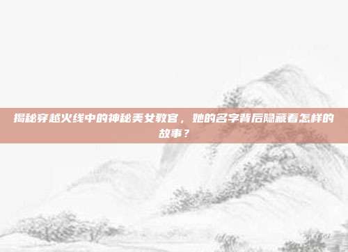 揭秘穿越火线中的神秘美女教官,她的名字背后隐藏着怎样的故事?-第1张图片-速奇网 揭秘穿越火线中的神秘美女教官,她的名字背后隐藏着怎样的故事?-第1张图片-速奇网