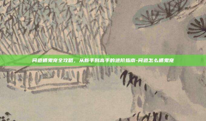 问道抓鬼宠全攻略，从新手到高手的进阶指南-问道怎么抓鬼宠-第1张图片-速奇网