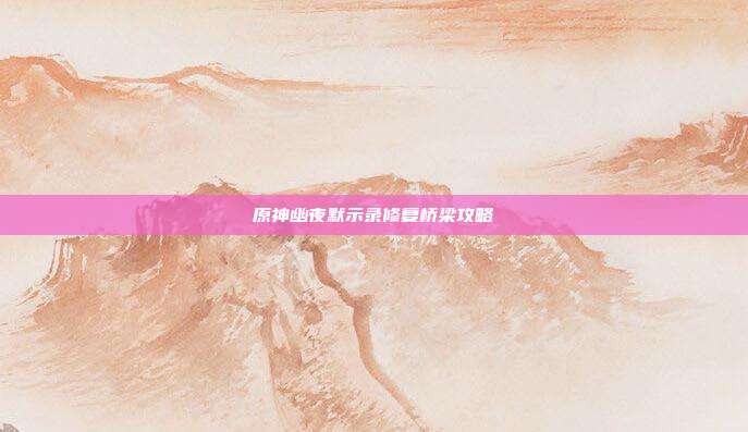 原神幽夜默示录修复桥梁攻略-第1张图片-速奇网