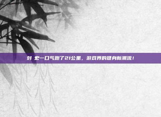 刘畊宏一口气跑了21公里,游戏界的健身新潮流!-第1张图片-速奇网 刘畊宏一口气跑了21公里,游戏界的健身新潮流!-第1张图片-速奇网