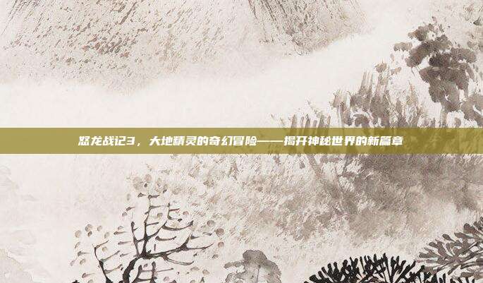 怒龙战记3,大地精灵的奇幻冒险——揭开神秘世界的新篇章-第1张图片-速奇网 怒龙战记3,大地精灵的奇幻冒险——揭开神秘世界的新篇章-第1张图片-速奇网