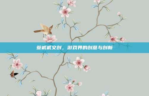 叁贰贰文创,游戏界的创意与创新-第1张图片-速奇网 叁贰贰文创,游戏界的创意与创新-第1张图片-速奇网