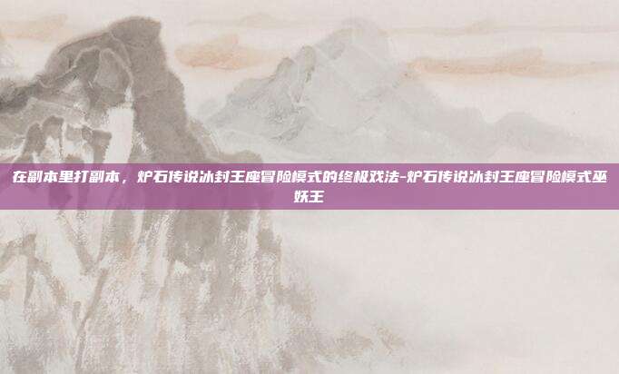 在副本里打副本，炉石传说冰封王座冒险模式的终极戏法-炉石传说冰封王座冒险模式巫妖王-第1张图片-速奇网