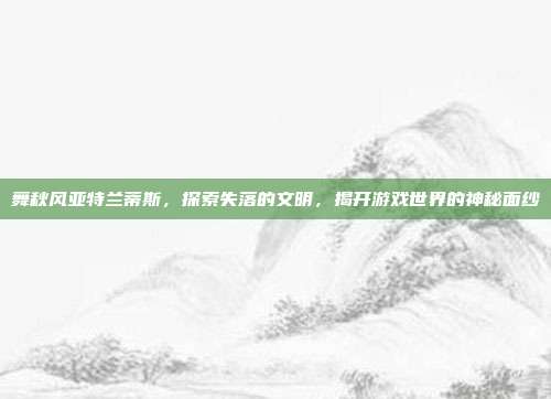 舞秋风亚特兰蒂斯,探索失落的文明,揭开游戏世界的神秘面纱-第1张图片-速奇网 舞秋风亚特兰蒂斯,探索失落的文明,揭开游戏世界的神秘面纱-第1张图片-速奇网