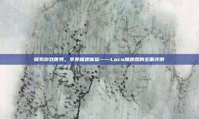 探索游戏世界,享受极速体验——Loco加速器的全面评测-第1张图片-速奇网 探索游戏世界,享受极速体验——Loco加速器的全面评测-第1张图片-速奇网