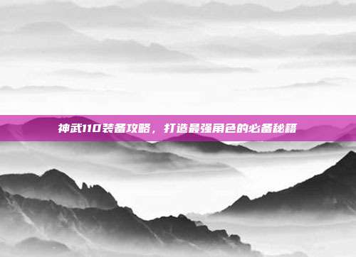 神武110装备攻略,打造最强角色的必备秘籍-第1张图片-速奇网 神武110装备攻略,打造最强角色的必备秘籍-第1张图片-速奇网