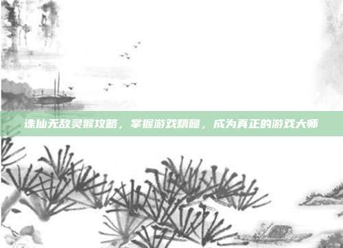 诛仙无敌灵猴攻略,掌握游戏精髓,成为真正的游戏大师-第1张图片-速奇网 诛仙无敌灵猴攻略,掌握游戏精髓,成为真正的游戏大师-第1张图片-速奇网