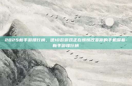 2025新手游排行榜，这10款游戏正在悄悄改变你的手机屏幕-新手游排行榜-第1张图片-速奇网