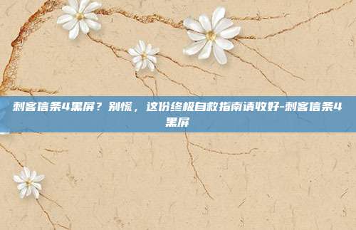 刺客信条4黑屏？别慌，这份终极自救指南请收好-刺客信条4黑屏-第1张图片-速奇网