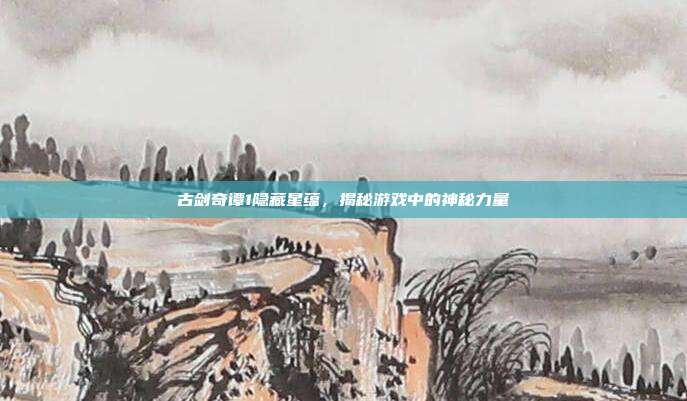 古剑奇谭1隐藏星蕴,揭秘游戏中的神秘力量-第1张图片-速奇网 古剑奇谭1隐藏星蕴,揭秘游戏中的神秘力量-第1张图片-速奇网
