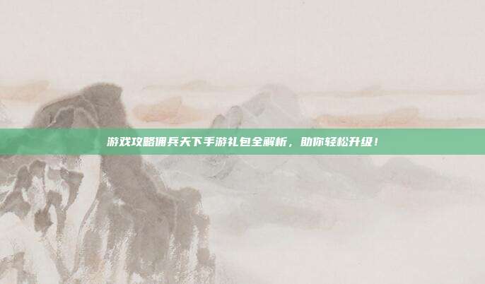 游戏攻略佣兵天下手游礼包全解析,助你轻松升级!-第1张图片-速奇网 游戏攻略佣兵天下手游礼包全解析,助你轻松升级!-第1张图片-速奇网