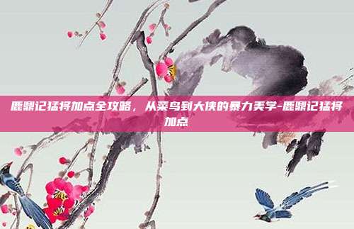 鹿鼎记猛将加点全攻略，从菜鸟到大侠的暴力美学-鹿鼎记猛将加点-第1张图片-速奇网