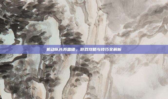 机动队长苏雷德,游戏攻略与技巧全解析-第1张图片-速奇网 机动队长苏雷德,游戏攻略与技巧全解析-第1张图片-速奇网