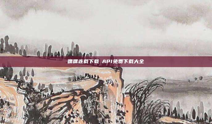 嘿嘿连载下载汅API免费下载大全-第1张图片-速奇网