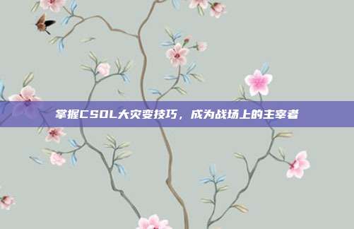 掌握CSOL大灾变技巧,成为战场上的主宰者-第1张图片-速奇网 掌握CSOL大灾变技巧,成为战场上的主宰者-第1张图片-速奇网