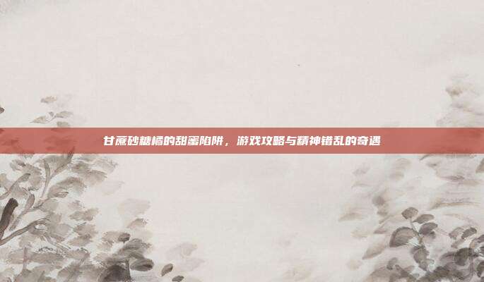 甘蔗砂糖橘的甜蜜陷阱,游戏攻略与精神错乱的奇遇-第1张图片-速奇网 甘蔗砂糖橘的甜蜜陷阱,游戏攻略与精神错乱的奇遇-第1张图片-速奇网