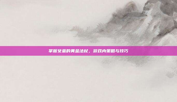 掌握女巫的黄金法杖,游戏内策略与技巧-第1张图片-速奇网 掌握女巫的黄金法杖,游戏内策略与技巧-第1张图片-速奇网