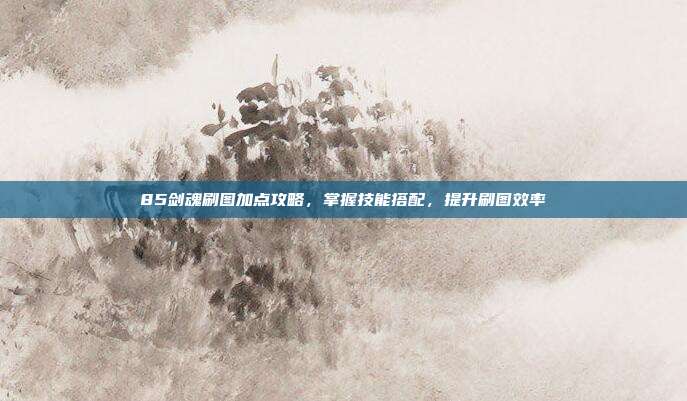 85剑魂刷图加点攻略,掌握技能搭配,提升刷图效率-第1张图片-速奇网 85剑魂刷图加点攻略,掌握技能搭配,提升刷图效率-第1张图片-速奇网