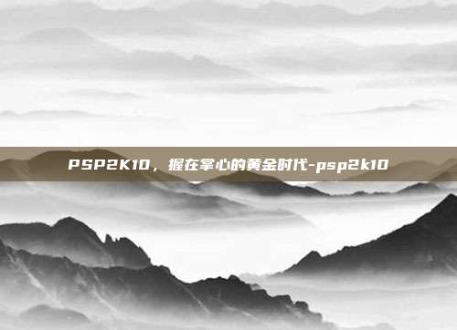 PSP2K10，握在掌心的黄金时代-psp2k10-第1张图片-速奇网