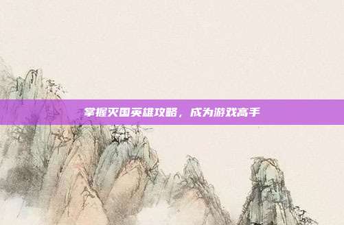 掌握灭国英雄攻略，成为游戏高手-第1张图片-速奇网