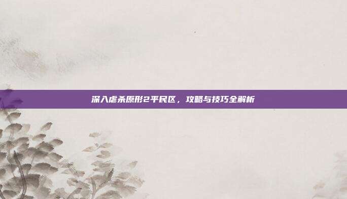 深入虐杀原形2平民区，攻略与技巧全解析-第1张图片-速奇网