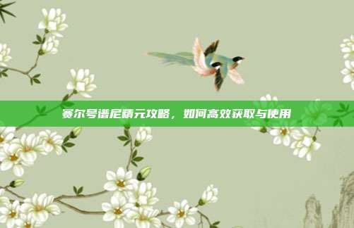 赛尔号谱尼精元攻略，如何高效获取与使用-第1张图片-速奇网