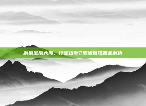 解锁星辰大海,行星边际2激活码攻略全解析-第1张图片-速奇网 解锁星辰大海,行星边际2激活码攻略全解析-第1张图片-速奇网