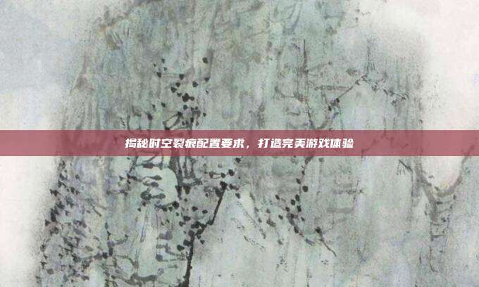 揭秘时空裂痕配置要求,打造完美游戏体验-第1张图片-速奇网 揭秘时空裂痕配置要求,打造完美游戏体验-第1张图片-速奇网