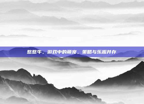 憨憨牛,游戏中的萌宠,策略与乐趣并存-第1张图片-速奇网 憨憨牛,游戏中的萌宠,策略与乐趣并存-第1张图片-速奇网