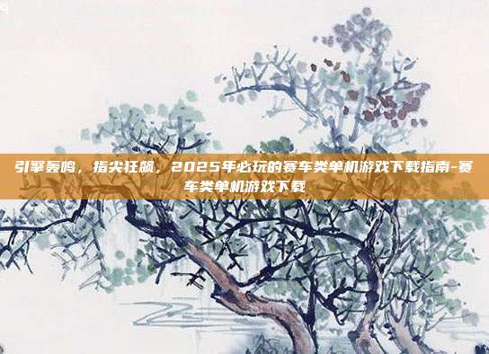 引擎轰鸣，指尖狂飙，2025年必玩的赛车类单机游戏下载指南-赛车类单机游戏下载-第1张图片-速奇网