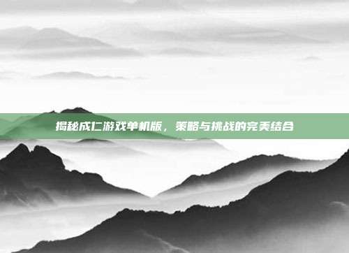 揭秘成仁游戏单机版,策略与挑战的完美结合-第1张图片-速奇网 揭秘成仁游戏单机版,策略与挑战的完美结合-第1张图片-速奇网