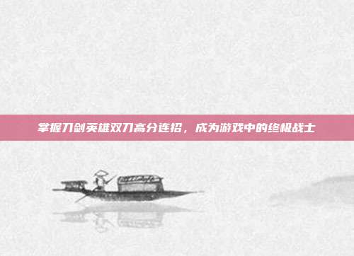 掌握刀剑英雄双刀高分连招,成为游戏中的终极战士-第1张图片-速奇网 掌握刀剑英雄双刀高分连招,成为游戏中的终极战士-第1张图片-速奇网