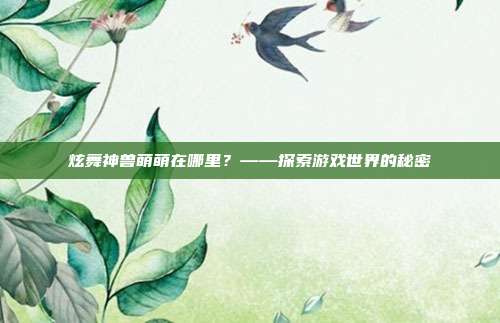 炫舞神兽萌萌在哪里?——探索游戏世界的秘密-第1张图片-速奇网 炫舞神兽萌萌在哪里?——探索游戏世界的秘密-第1张图片-速奇网