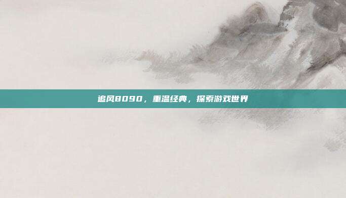 追风8090,重温经典,探索游戏世界-第1张图片-速奇网 追风8090,重温经典,探索游戏世界-第1张图片-速奇网