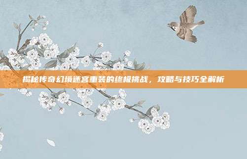 揭秘传奇幻境迷宫重装的终极挑战,攻略与技巧全解析-第1张图片-速奇网 揭秘传奇幻境迷宫重装的终极挑战,攻略与技巧全解析-第1张图片-速奇网