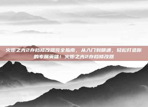 火炬之光2存档修改器完全指南，从入门到精通，轻松打造你的专属英雄！火炬之光2存档修改器-第1张图片-速奇网