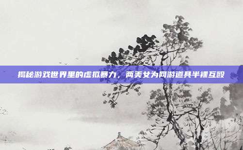 揭秘游戏世界里的虚拟暴力,两美女为网游道具半裸互殴-第1张图片-速奇网 揭秘游戏世界里的虚拟暴力,两美女为网游道具半裸互殴-第1张图片-速奇网