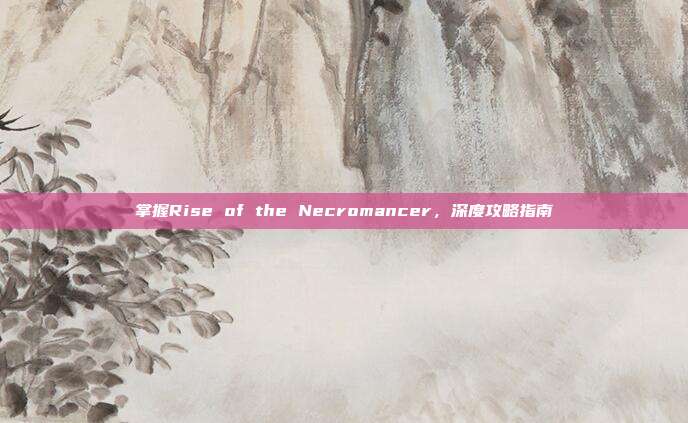 掌握Rise of the Necromancer,深度攻略指南-第1张图片-速奇网 掌握Rise of the Necromancer,深度攻略指南-第1张图片-速奇网