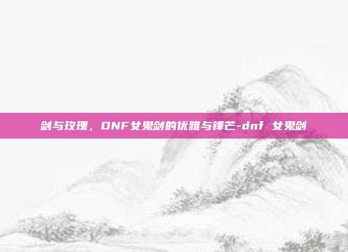 剑与玫瑰，DNF女鬼剑的优雅与锋芒-dnf 女鬼剑-第1张图片-速奇网