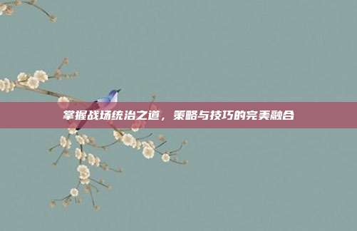 掌握战场统治之道,策略与技巧的完美融合-第1张图片-速奇网 掌握战场统治之道,策略与技巧的完美融合-第1张图片-速奇网