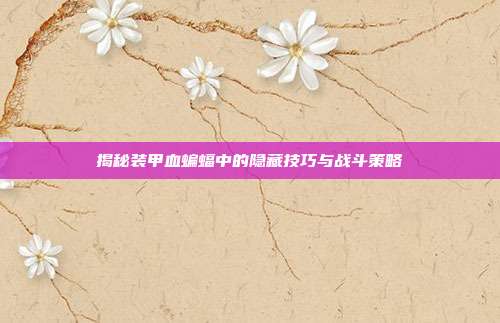 揭秘装甲血蝙蝠中的隐藏技巧与战斗策略-第1张图片-速奇网 揭秘装甲血蝙蝠中的隐藏技巧与战斗策略-第1张图片-速奇网