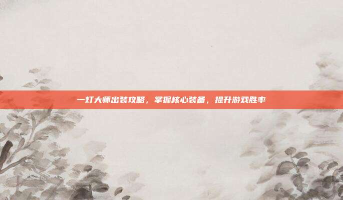 一灯大师出装攻略,掌握核心装备,提升游戏胜率-第1张图片-速奇网 一灯大师出装攻略,掌握核心装备,提升游戏胜率-第1张图片-速奇网