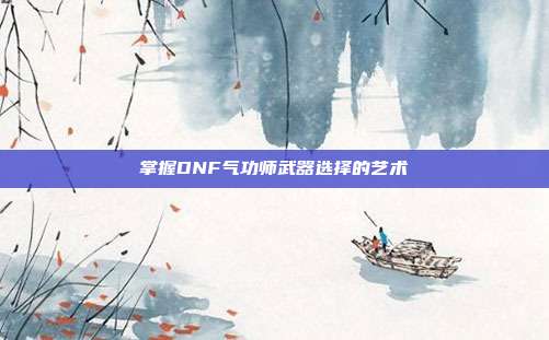 掌握DNF气功师武器选择的艺术-第1张图片-速奇网 掌握DNF气功师武器选择的艺术-第1张图片-速奇网