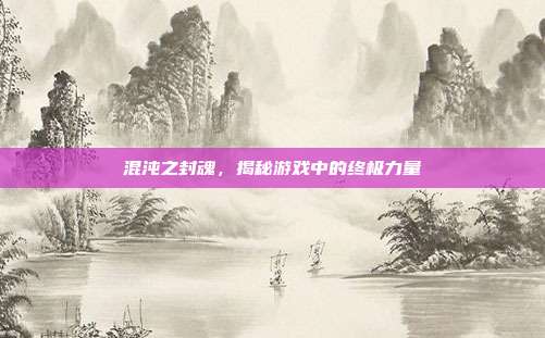 混沌之封魂,揭秘游戏中的终极力量-第1张图片-速奇网 混沌之封魂,揭秘游戏中的终极力量-第1张图片-速奇网